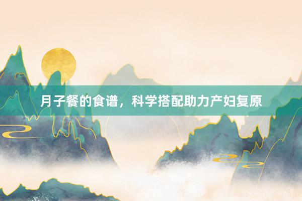 月子餐的食谱，科学搭配助力产妇复原