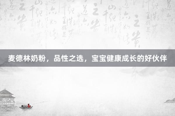麦德林奶粉，品性之选，宝宝健康成长的好伙伴