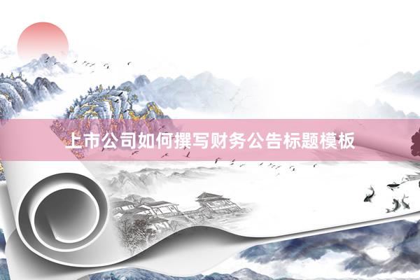 上市公司如何撰写财务公告标题模板
